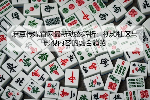 麻豆传媒官网最新动态解析：视频社区与影视内容的融合趋势