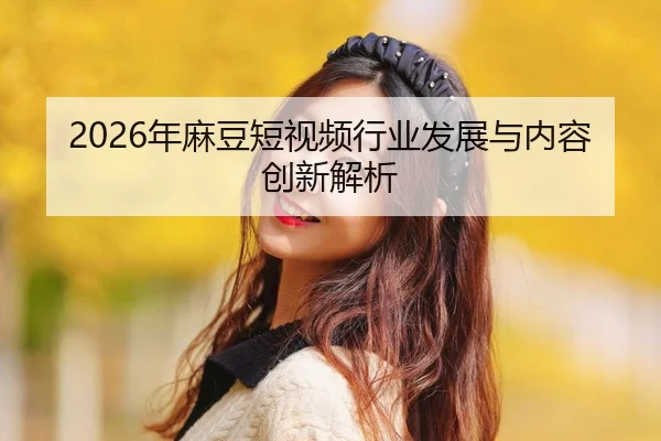 2026年麻豆短视频行业发展与内容创新解析